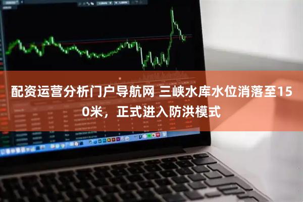 配资运营分析门户导航网 三峡水库水位消落至150米，正式进入防洪模式