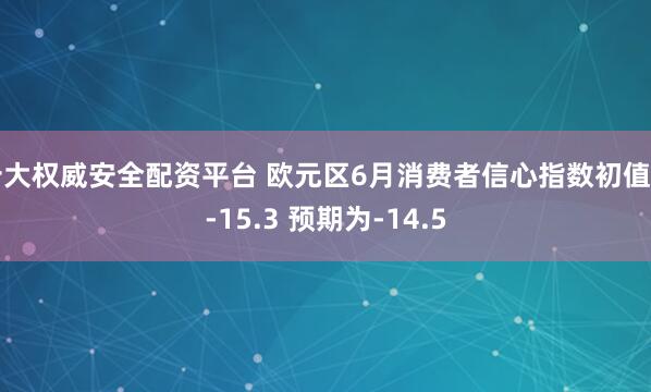 十大权威安全配资平台 欧元区6月消费者信心指数初值为-15.3 预期为-14.5
