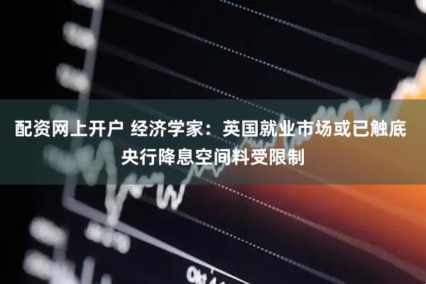 配资网上开户 经济学家：英国就业市场或已触底 央行降息空间料受限制