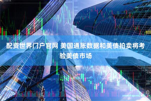 配资世界门户官网 美国通胀数据和美债拍卖将考验美债市场