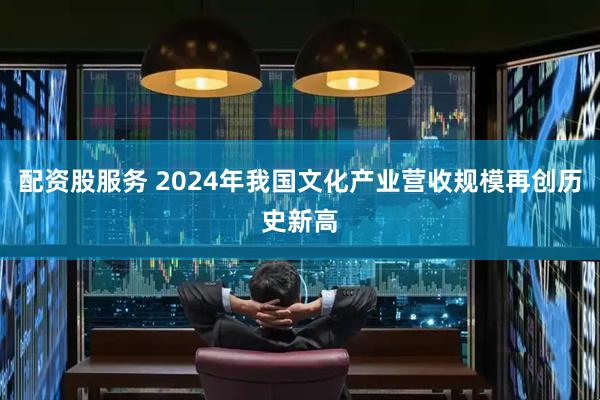 配资股服务 2024年我国文化产业营收规模再创历史新高
