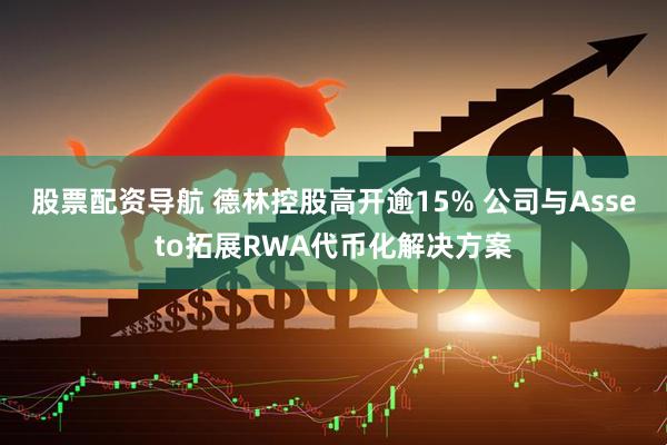 股票配资导航 德林控股高开逾15% 公司与Asseto拓展RWA代币化解决方案