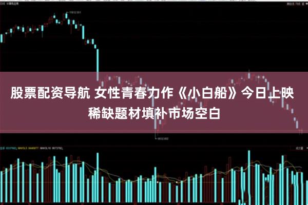 股票配资导航 女性青春力作《小白船》今日上映 稀缺题材填补市场空白