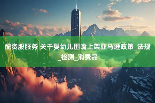 配资股服务 关于婴幼儿围嘴上架亚马逊政策_法规_检测_消费品