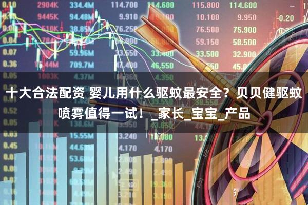 十大合法配资 婴儿用什么驱蚊最安全？贝贝健驱蚊喷雾值得一试！_家长_宝宝_产品