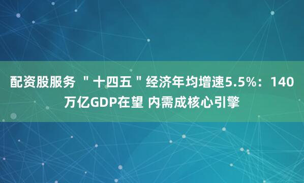 配资股服务 ＂十四五＂经济年均增速5.5%：140万亿GDP在望 内需成核心引擎