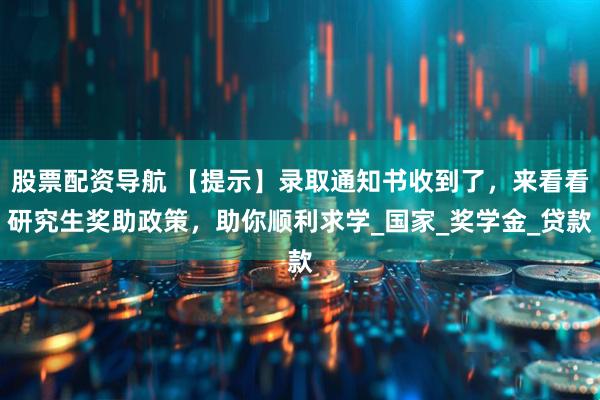 股票配资导航 【提示】录取通知书收到了，来看看研究生奖助政策，助你顺利求学_国家_奖学金_贷款