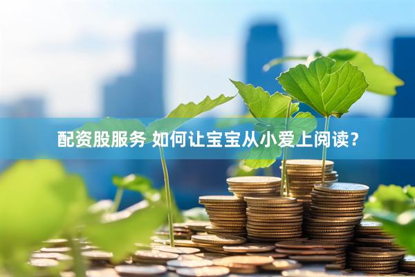 配资股服务 如何让宝宝从小爱上阅读？
