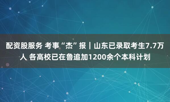 配资股服务 考事“杰”报｜山东已录取考生7.7万人 各高校已在鲁追加1200余个本科计划