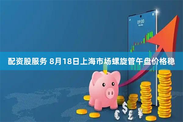 配资股服务 8月18日上海市场螺旋管午盘价格稳