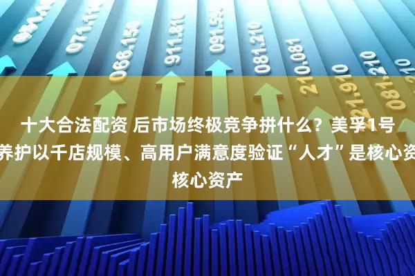 十大合法配资 后市场终极竞争拼什么？美孚1号车养护以千店规模、高用户满意度验证“人才”是核心资产