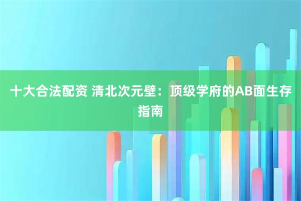 十大合法配资 清北次元壁：顶级学府的AB面生存指南