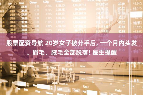 股票配资导航 20岁女子被分手后, 一个月内头发、眉毛、腋毛全部脱落! 医生提醒