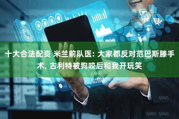 十大合法配资 米兰前队医: 大家都反对范巴斯滕手术, 古利特被狗咬后和我开玩笑