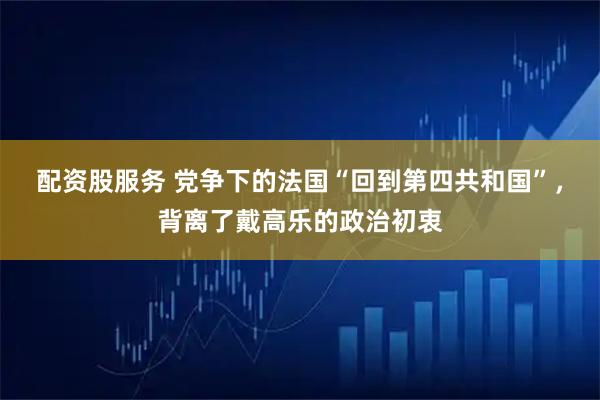 配资股服务 党争下的法国“回到第四共和国”，背离了戴高乐的政治初衷