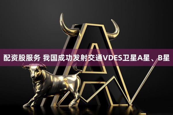 配资股服务 我国成功发射交通VDES卫星A星、B星