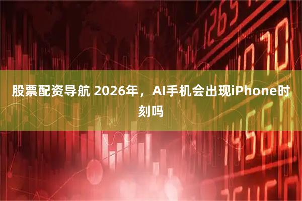 股票配资导航 2026年，AI手机会出现iPhone时刻吗