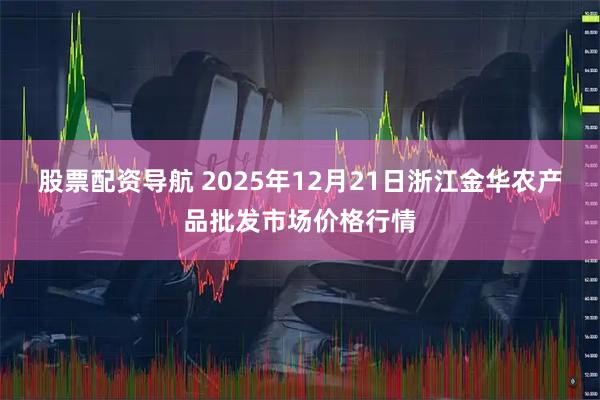 股票配资导航 2025年12月21日浙江金华农产品批发市场价格行情
