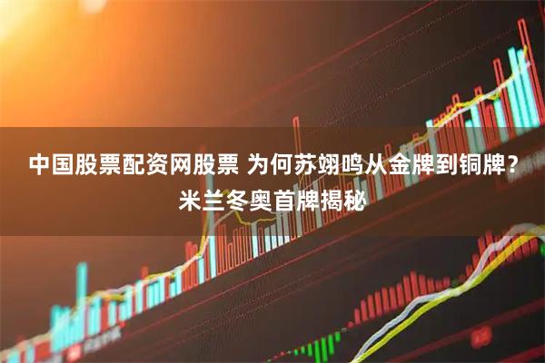 中国股票配资网股票 为何苏翊鸣从金牌到铜牌？米兰冬奥首牌揭秘